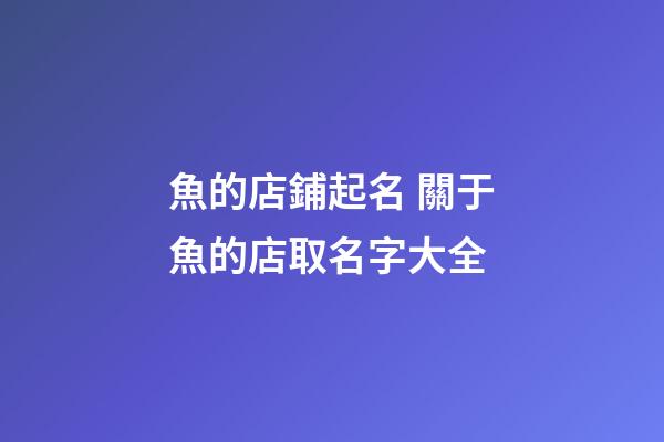 魚的店鋪起名 關于魚的店取名字大全-第1張-店鋪起名-玄機派